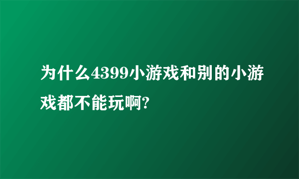 为什么4399小游戏和别的小游戏都不能玩啊?