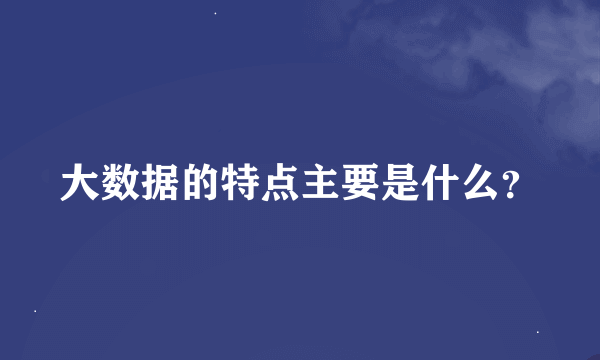 大数据的特点主要是什么？