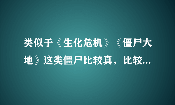 类似于《生化危机》《僵尸大地》这类僵尸比较真，比较有意思的，电影。我喜欢僵尸类的电影。