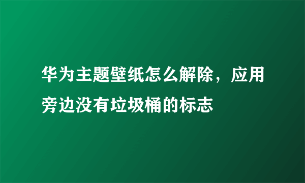 华为主题壁纸怎么解除，应用旁边没有垃圾桶的标志