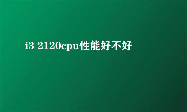 i3 2120cpu性能好不好