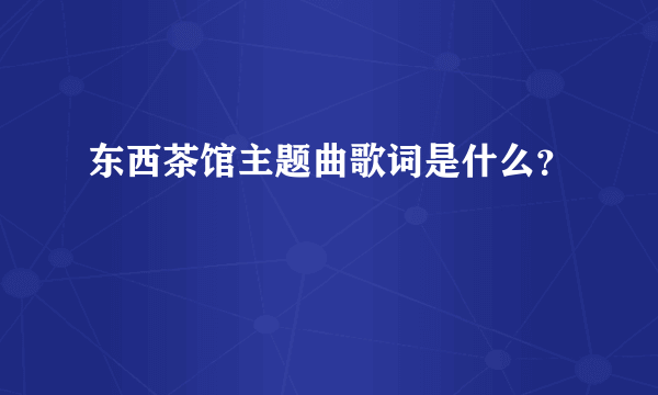 东西茶馆主题曲歌词是什么？