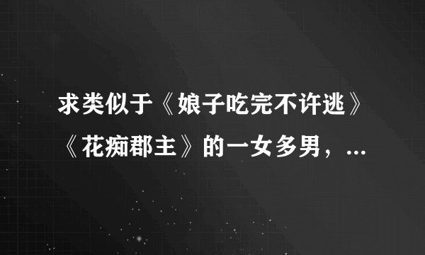 求类似于《娘子吃完不许逃》《花痴郡主》的一女多男，女强，架空小说