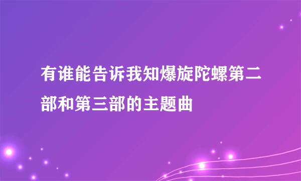 有谁能告诉我知爆旋陀螺第二部和第三部的主题曲