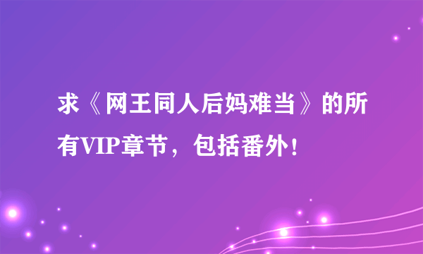 求《网王同人后妈难当》的所有VIP章节，包括番外！