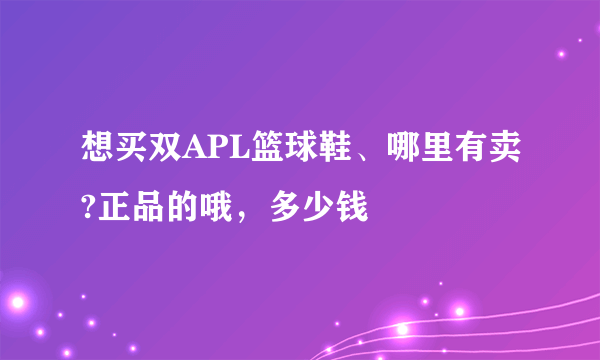 想买双APL篮球鞋、哪里有卖?正品的哦，多少钱