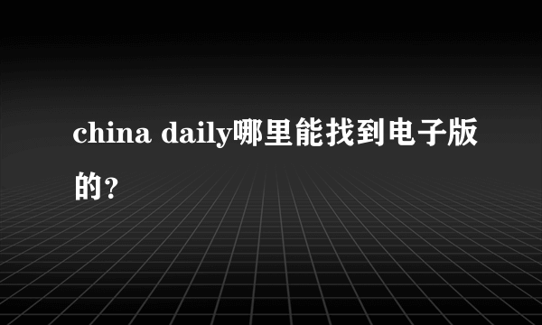 china daily哪里能找到电子版的？