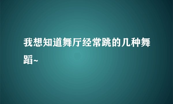 我想知道舞厅经常跳的几种舞蹈~