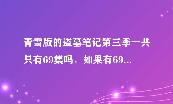 青雪版的盗墓笔记第三季一共只有69集吗，如果有69以后的在哪里去找呢？