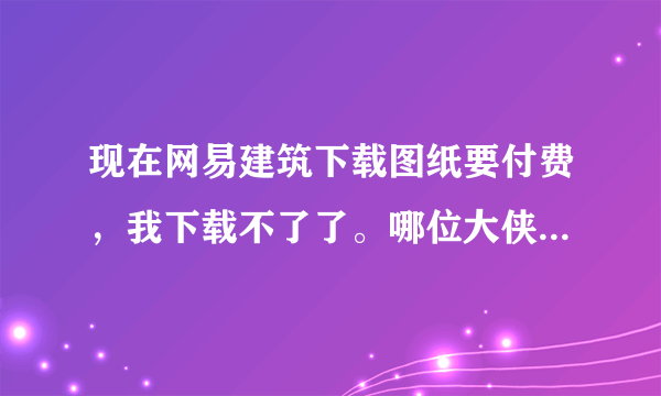 现在网易建筑下载图纸要付费，我下载不了了。哪位大侠知道哪个网站免费下载图纸的？感激不尽！！