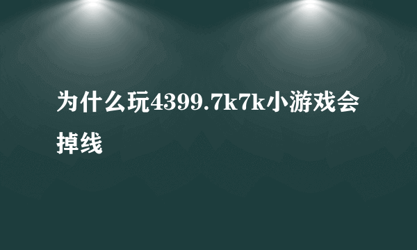 为什么玩4399.7k7k小游戏会掉线