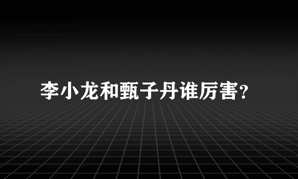 李小龙和甄子丹谁厉害？