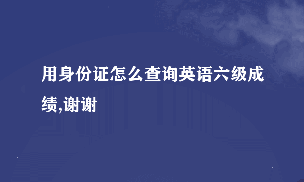 用身份证怎么查询英语六级成绩,谢谢