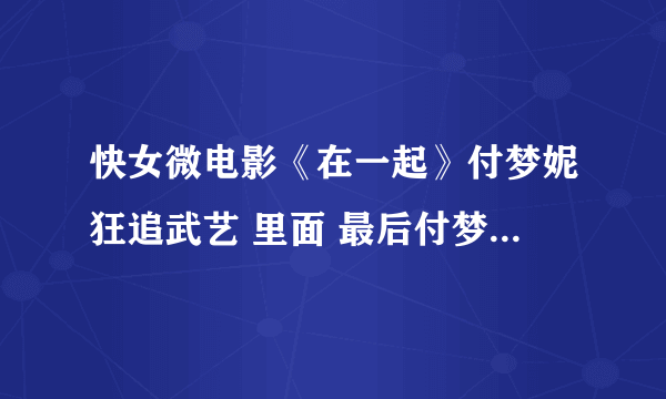 快女微电影《在一起》付梦妮狂追武艺 里面 最后付梦妮唱的那首歌叫什么啊？ 急···