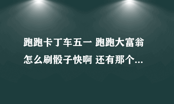 跑跑卡丁车五一 跑跑大富翁怎么刷骰子快啊 还有那个大富翁金卡 银卡 铜卡有没有使用时间限制啊