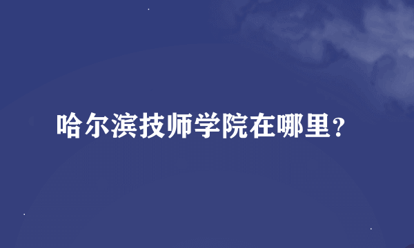 哈尔滨技师学院在哪里？