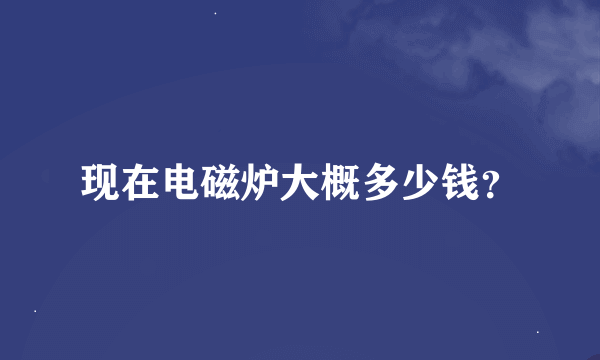 现在电磁炉大概多少钱？