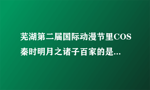 芜湖第二届国际动漫节里COS秦时明月之诸子百家的是哪个社团啊？