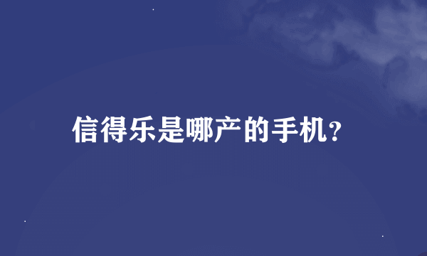 信得乐是哪产的手机？