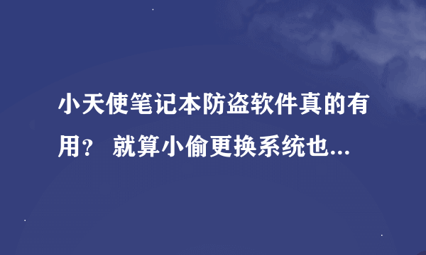 小天使笔记本防盗软件真的有用？ 就算小偷更换系统也不能清除这个软件？ 能追踪回丢失的笔记本电脑？