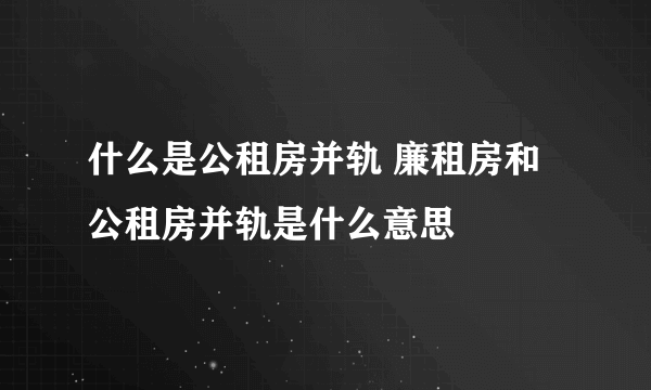 什么是公租房并轨 廉租房和公租房并轨是什么意思