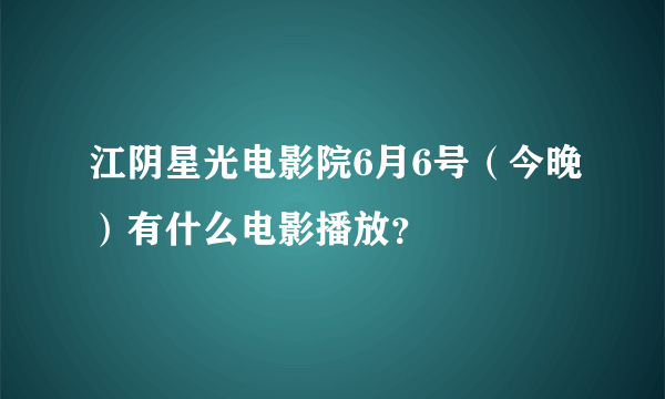 江阴星光电影院6月6号（今晚）有什么电影播放？