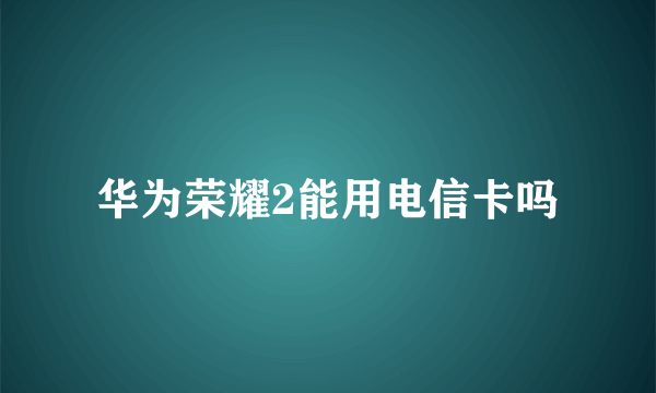 华为荣耀2能用电信卡吗