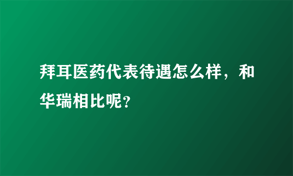 拜耳医药代表待遇怎么样，和华瑞相比呢？