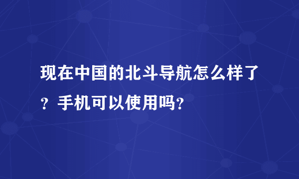 现在中国的北斗导航怎么样了？手机可以使用吗？