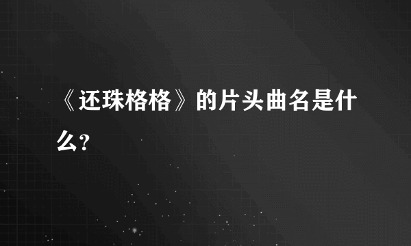 《还珠格格》的片头曲名是什么？