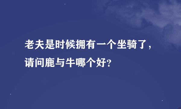 老夫是时候拥有一个坐骑了，请问鹿与牛哪个好？