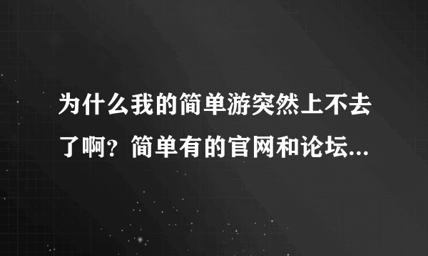 为什么我的简单游突然上不去了啊？简单有的官网和论坛也不能上 别的网站都能上 游戏也可以玩