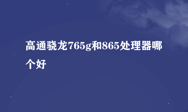 高通骁龙765g和865处理器哪个好