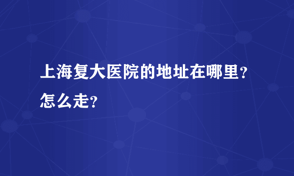 上海复大医院的地址在哪里？怎么走？