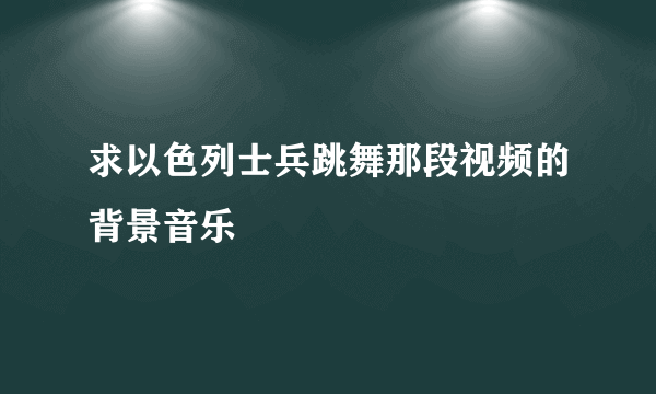 求以色列士兵跳舞那段视频的背景音乐