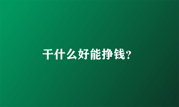 干什么好能挣钱？