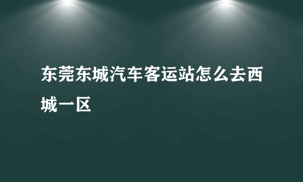 东莞东城汽车客运站怎么去西城一区