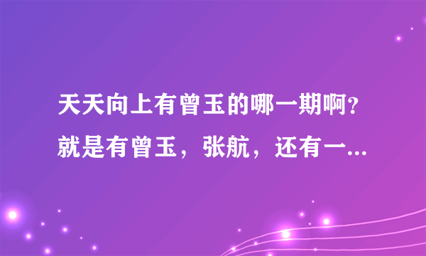 天天向上有曾玉的哪一期啊？就是有曾玉，张航，还有一个潮僧的那期~~