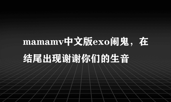 mamamv中文版exo闹鬼，在结尾出现谢谢你们的生音