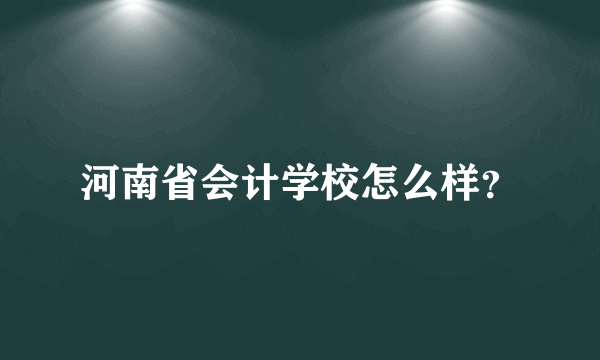 河南省会计学校怎么样？