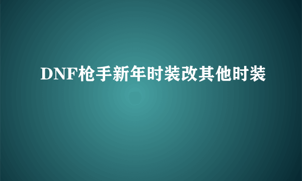 DNF枪手新年时装改其他时装