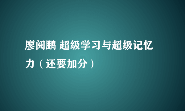 廖阅鹏 超级学习与超级记忆力（还要加分）