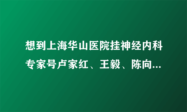 想到上海华山医院挂神经内科专家号卢家红、王毅、陈向军这些专家号？