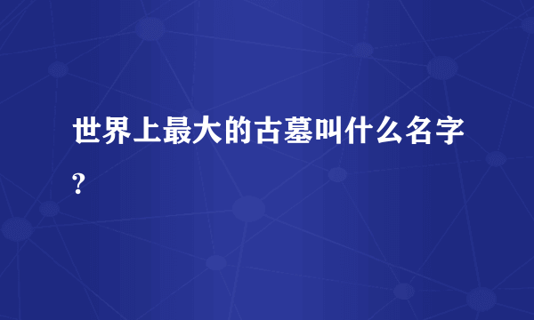 世界上最大的古墓叫什么名字?