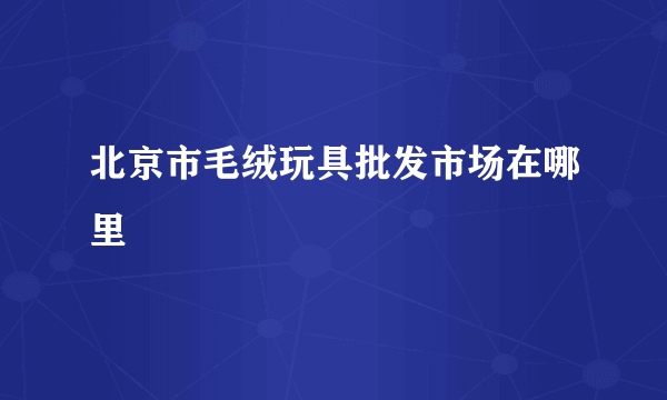 北京市毛绒玩具批发市场在哪里