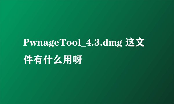 PwnageTool_4.3.dmg 这文件有什么用呀