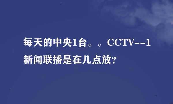 每天的中央1台。。CCTV--1新闻联播是在几点放？