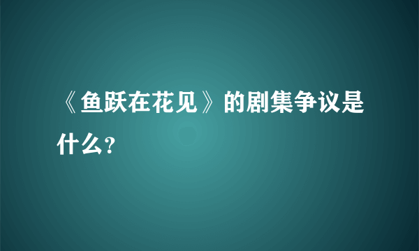 《鱼跃在花见》的剧集争议是什么？