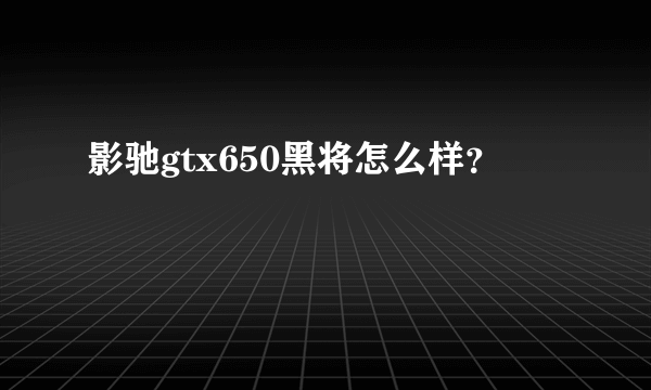 影驰gtx650黑将怎么样？