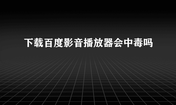 下载百度影音播放器会中毒吗